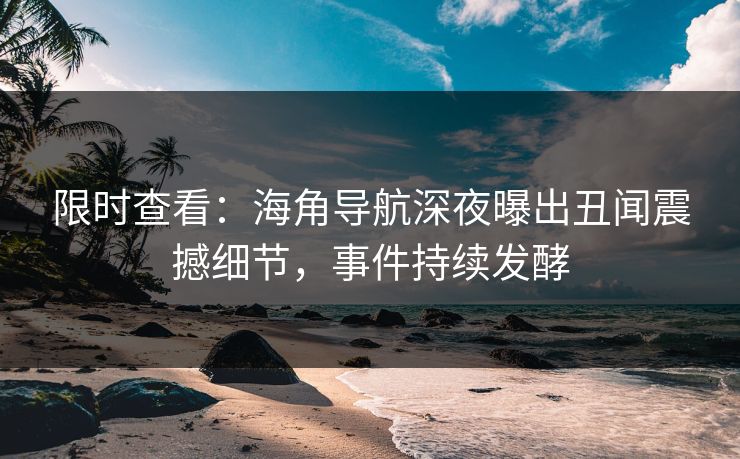 限时查看：海角导航深夜曝出丑闻震撼细节，事件持续发酵