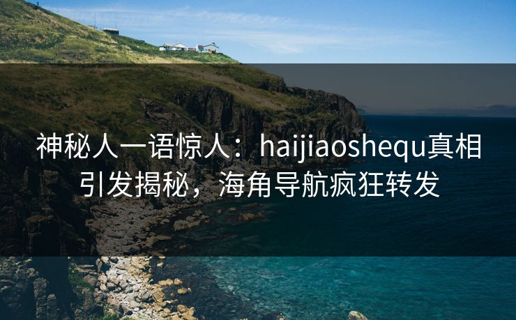神秘人一语惊人：haijiaoshequ真相引发揭秘，海角导航疯狂转发