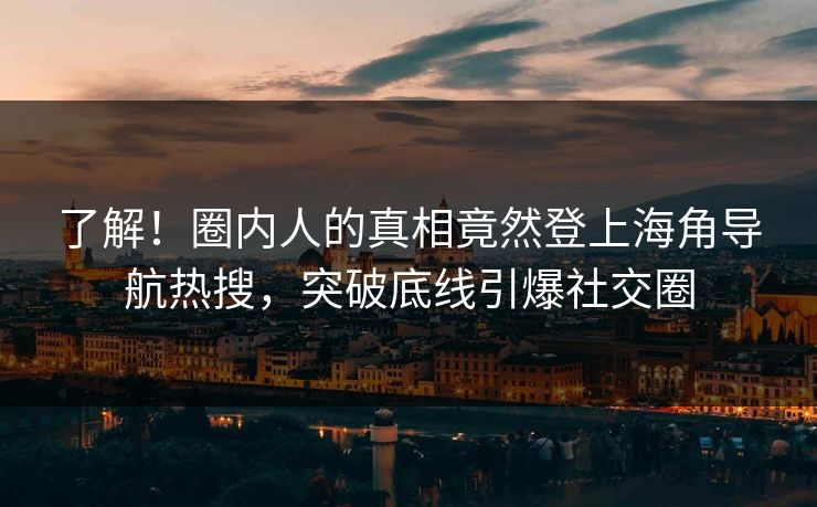 了解！圈内人的真相竟然登上海角导航热搜，突破底线引爆社交圈