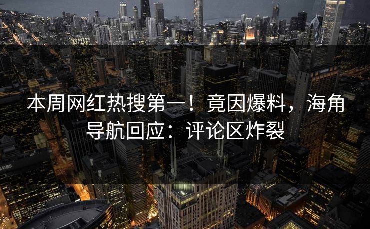 本周网红热搜第一！竟因爆料，海角导航回应：评论区炸裂
