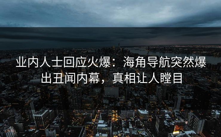 业内人士回应火爆：海角导航突然爆出丑闻内幕，真相让人瞠目