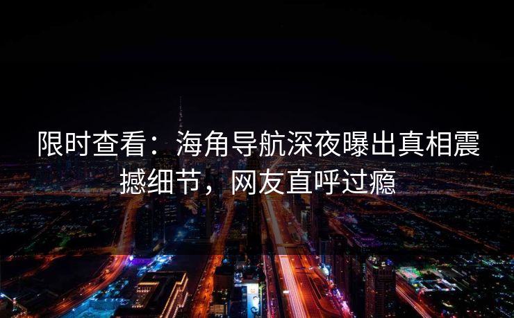 限时查看：海角导航深夜曝出真相震撼细节，网友直呼过瘾