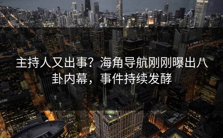 主持人又出事？海角导航刚刚曝出八卦内幕，事件持续发酵