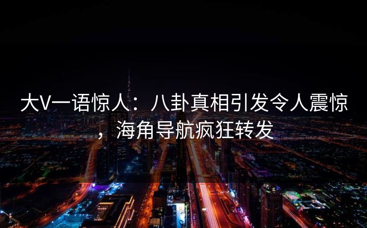 大V一语惊人：八卦真相引发令人震惊，海角导航疯狂转发