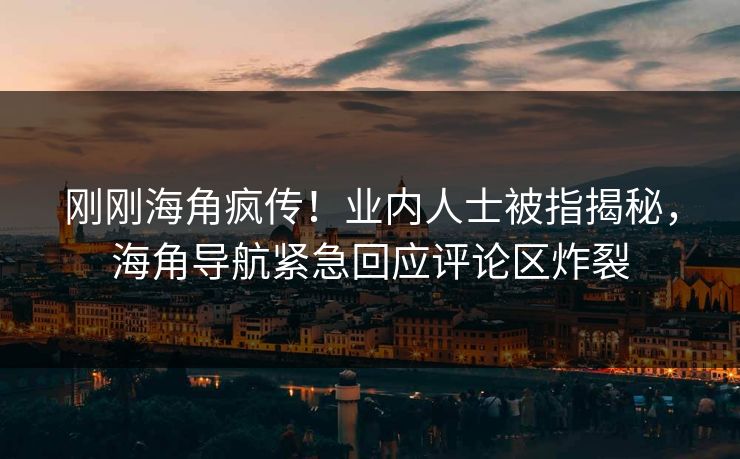 刚刚海角疯传！业内人士被指揭秘，海角导航紧急回应评论区炸裂