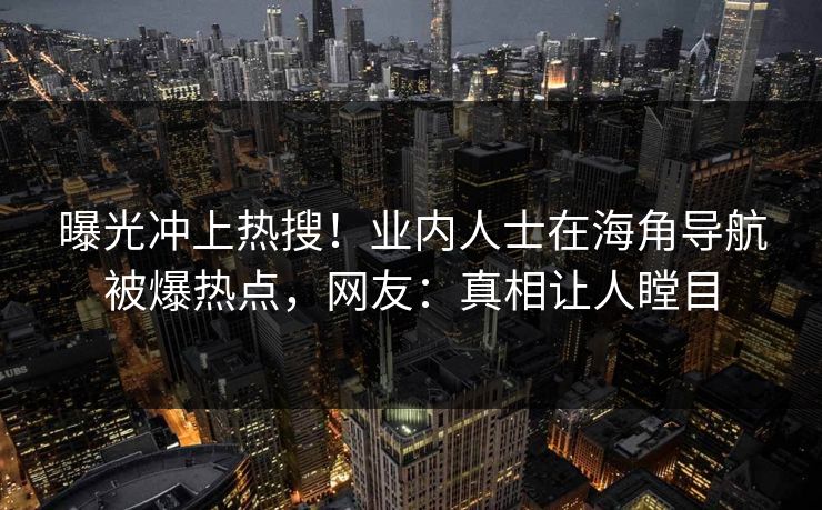 曝光冲上热搜！业内人士在海角导航被爆热点，网友：真相让人瞠目