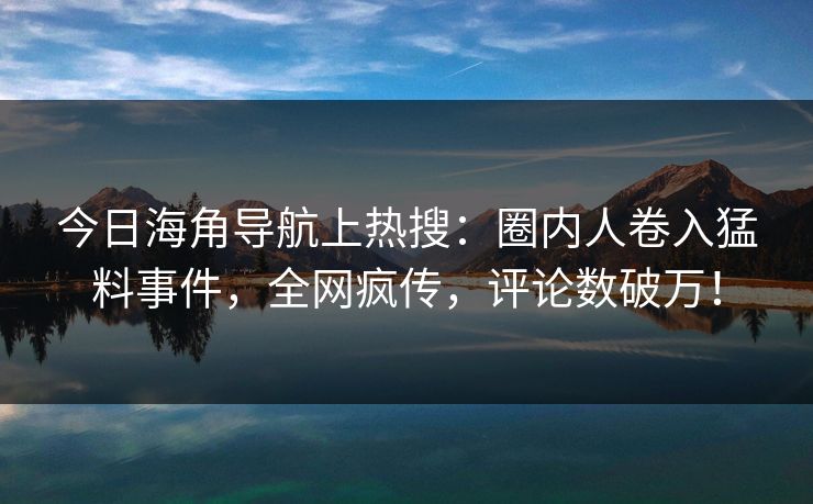 今日海角导航上热搜：圈内人卷入猛料事件，全网疯传，评论数破万！