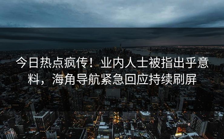 今日热点疯传！业内人士被指出乎意料，海角导航紧急回应持续刷屏