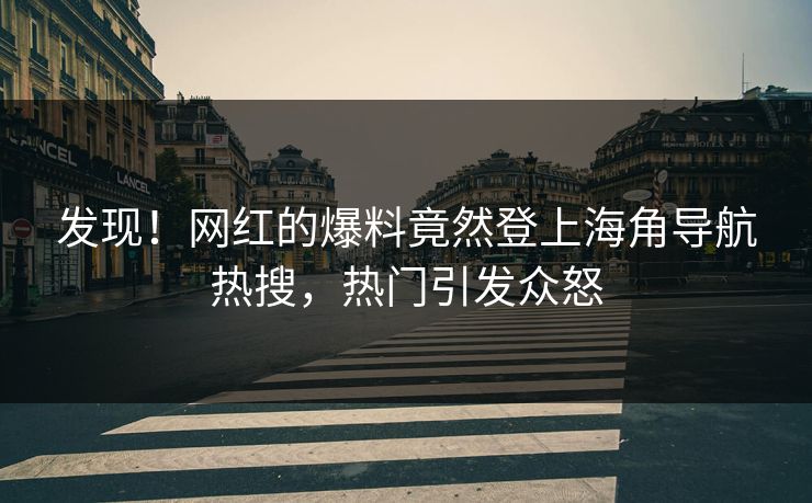 发现！网红的爆料竟然登上海角导航热搜，热门引发众怒