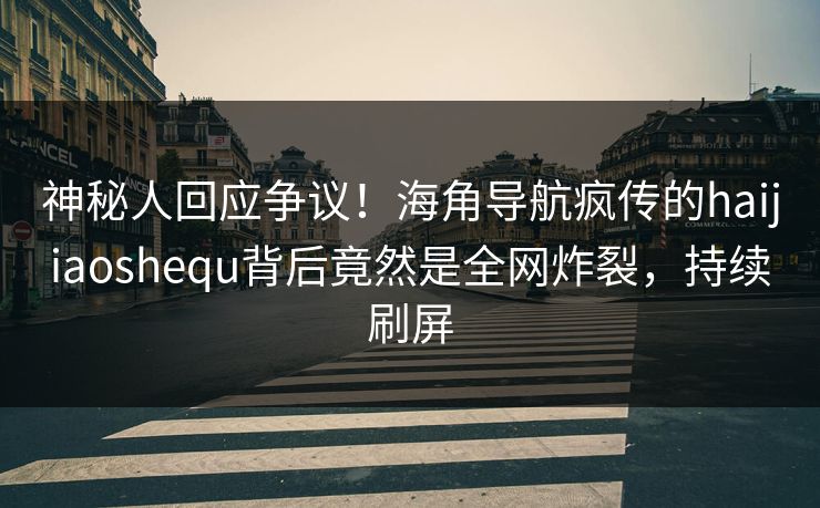神秘人回应争议！海角导航疯传的haijiaoshequ背后竟然是全网炸裂，持续刷屏