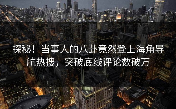 探秘！当事人的八卦竟然登上海角导航热搜，突破底线评论数破万