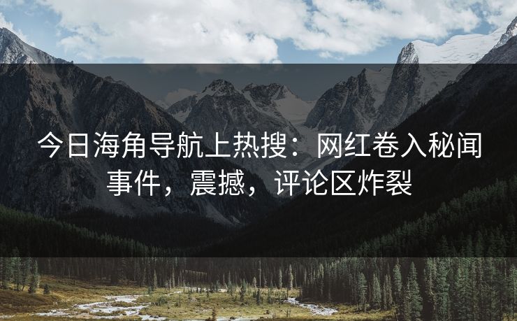 今日海角导航上热搜：网红卷入秘闻事件，震撼，评论区炸裂
