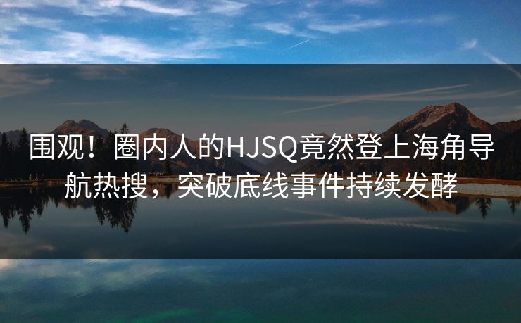 围观！圈内人的HJSQ竟然登上海角导航热搜，突破底线事件持续发酵