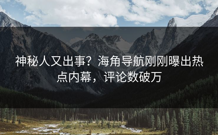 神秘人又出事？海角导航刚刚曝出热点内幕，评论数破万