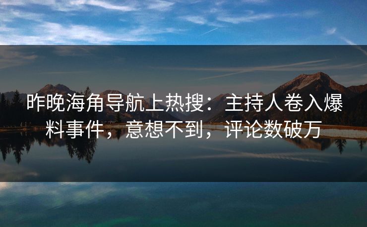 昨晚海角导航上热搜：主持人卷入爆料事件，意想不到，评论数破万