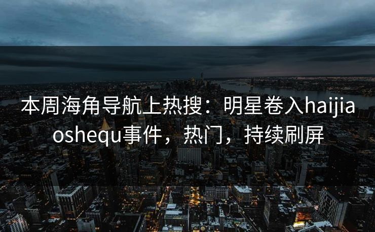 本周海角导航上热搜：明星卷入haijiaoshequ事件，热门，持续刷屏