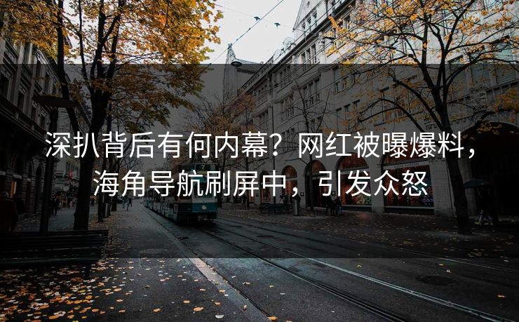 深扒背后有何内幕？网红被曝爆料，海角导航刷屏中，引发众怒