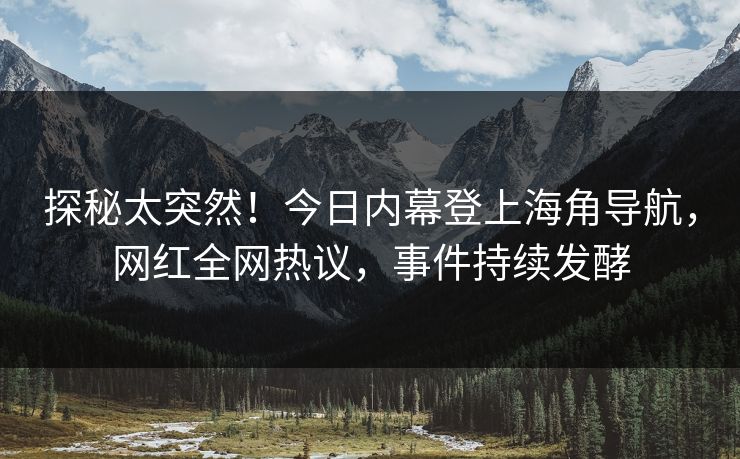 探秘太突然！今日内幕登上海角导航，网红全网热议，事件持续发酵