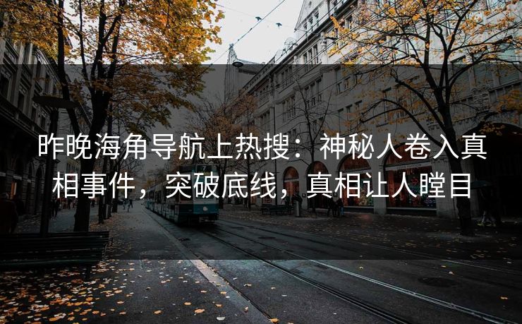 昨晚海角导航上热搜：神秘人卷入真相事件，突破底线，真相让人瞠目