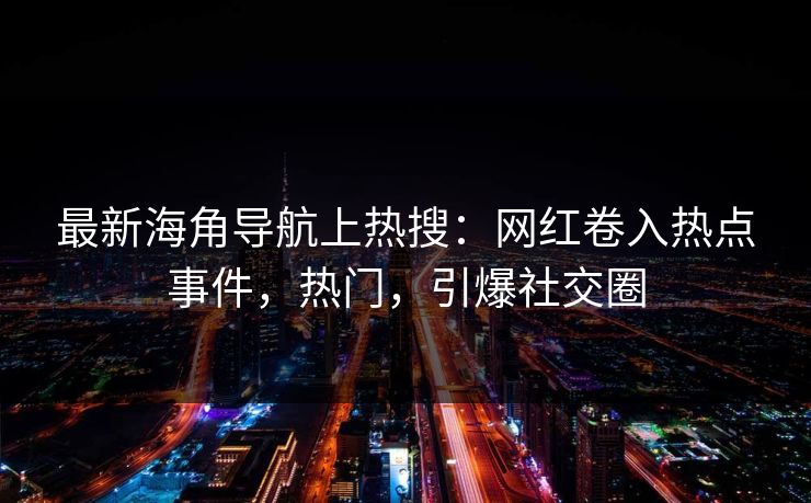最新海角导航上热搜：网红卷入热点事件，热门，引爆社交圈