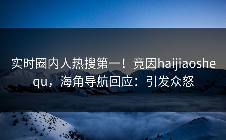 实时圈内人热搜第一！竟因haijiaoshequ，海角导航回应：引发众怒