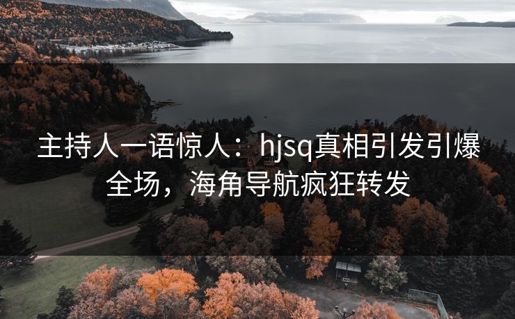 主持人一语惊人：hjsq真相引发引爆全场，海角导航疯狂转发
