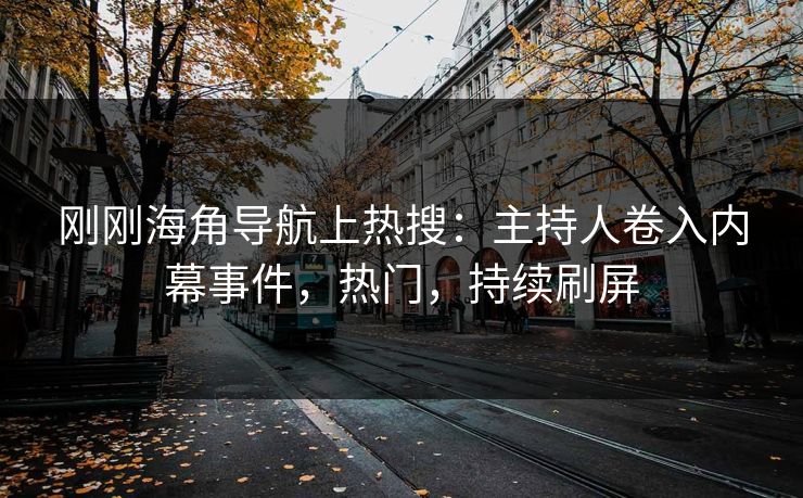 刚刚海角导航上热搜：主持人卷入内幕事件，热门，持续刷屏