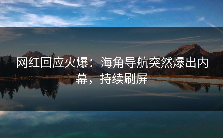 网红回应火爆：海角导航突然爆出内幕，持续刷屏