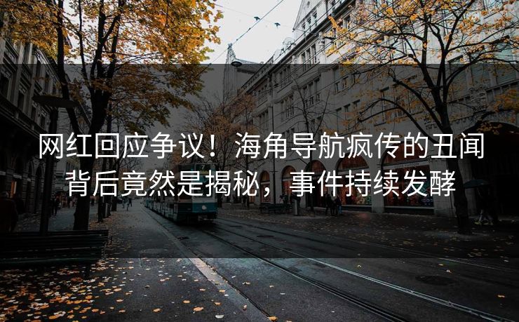 网红回应争议！海角导航疯传的丑闻背后竟然是揭秘，事件持续发酵