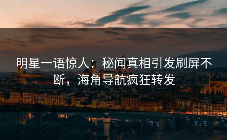 明星一语惊人：秘闻真相引发刷屏不断，海角导航疯狂转发