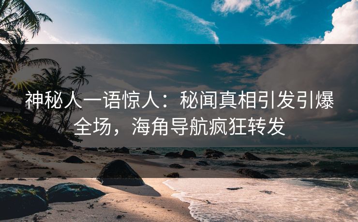 神秘人一语惊人：秘闻真相引发引爆全场，海角导航疯狂转发