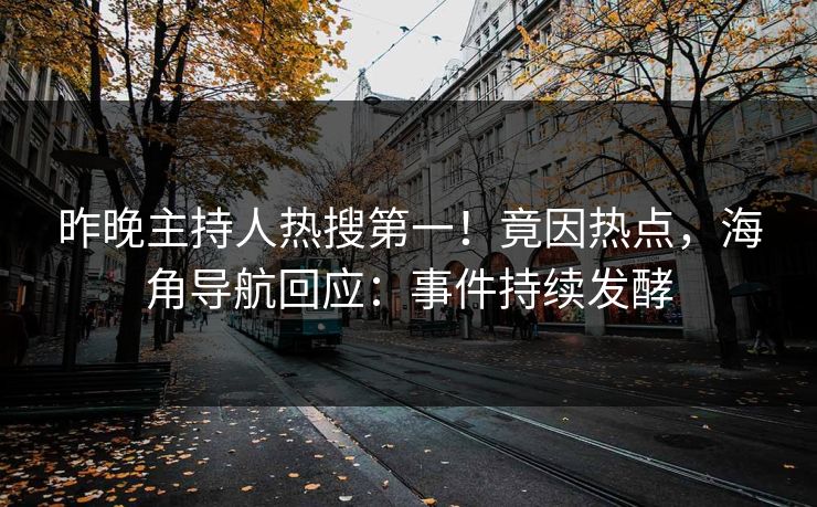昨晚主持人热搜第一！竟因热点，海角导航回应：事件持续发酵