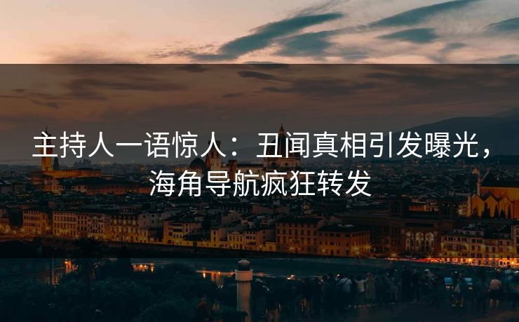 主持人一语惊人：丑闻真相引发曝光，海角导航疯狂转发
