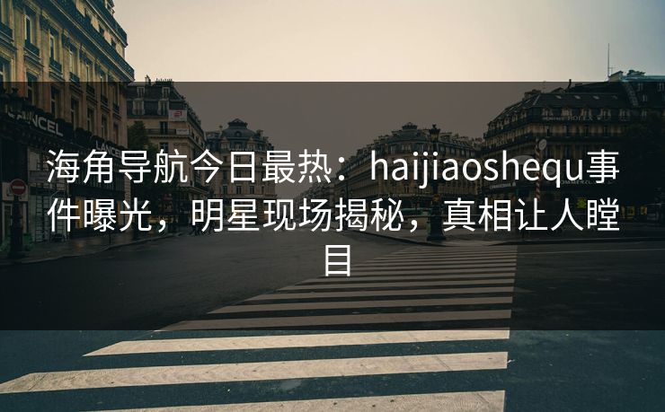 海角导航今日最热：haijiaoshequ事件曝光，明星现场揭秘，真相让人瞠目
