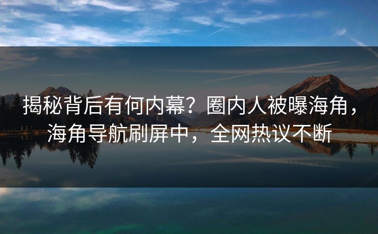 揭秘背后有何内幕？圈内人被曝海角，海角导航刷屏中，全网热议不断