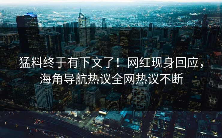 猛料终于有下文了！网红现身回应，海角导航热议全网热议不断