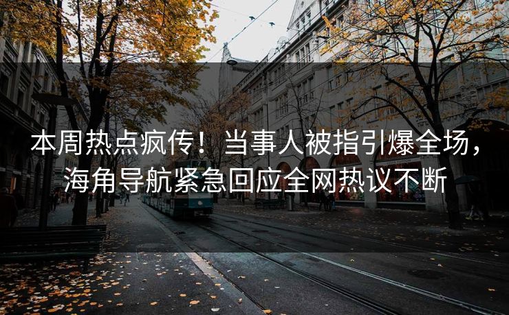 本周热点疯传！当事人被指引爆全场，海角导航紧急回应全网热议不断