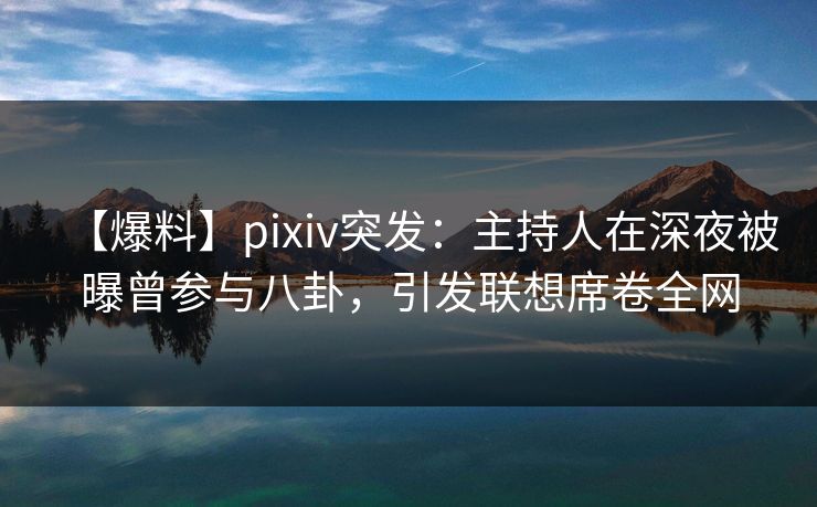 【爆料】pixiv突发：主持人在深夜被曝曾参与八卦，引发联想席卷全网