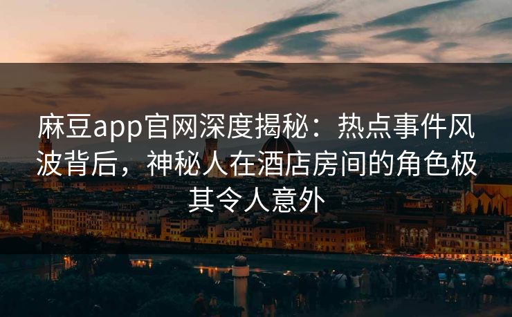 麻豆app官网深度揭秘：热点事件风波背后，神秘人在酒店房间的角色极其令人意外