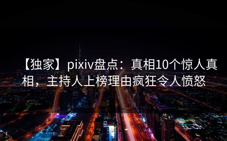 【独家】pixiv盘点：真相10个惊人真相，主持人上榜理由疯狂令人愤怒