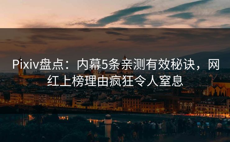 Pixiv盘点：内幕5条亲测有效秘诀，网红上榜理由疯狂令人窒息