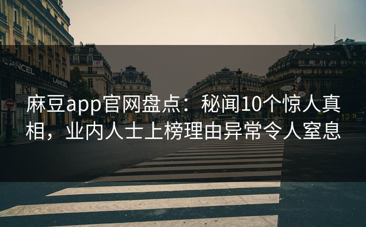 麻豆app官网盘点：秘闻10个惊人真相，业内人士上榜理由异常令人窒息