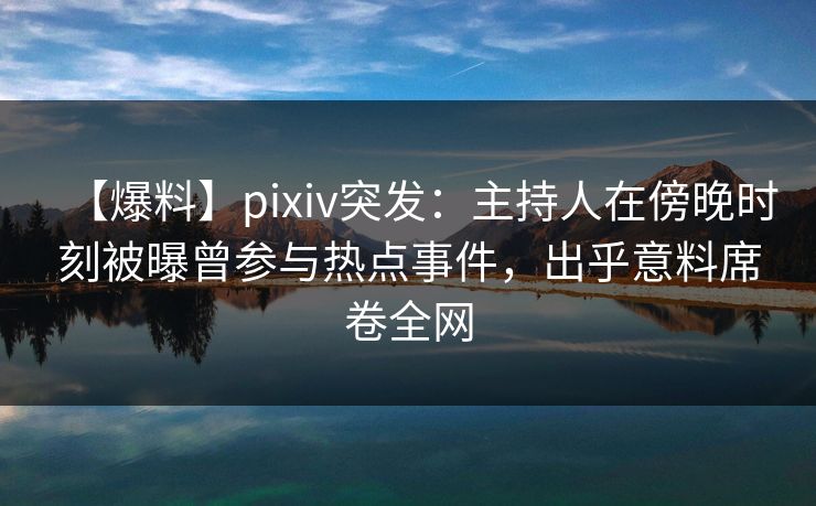 【爆料】pixiv突发：主持人在傍晚时刻被曝曾参与热点事件，出乎意料席卷全网