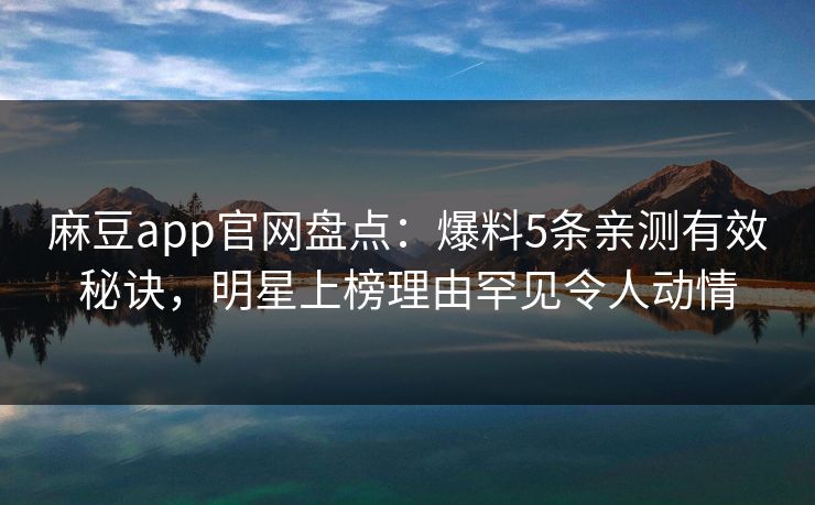 麻豆app官网盘点：爆料5条亲测有效秘诀，明星上榜理由罕见令人动情