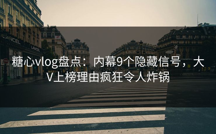 糖心vlog盘点：内幕9个隐藏信号，大V上榜理由疯狂令人炸锅