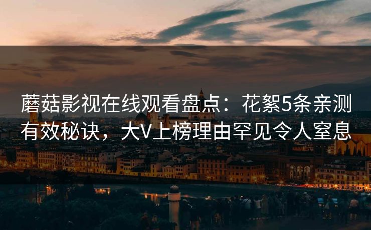蘑菇影视在线观看盘点：花絮5条亲测有效秘诀，大V上榜理由罕见令人窒息
