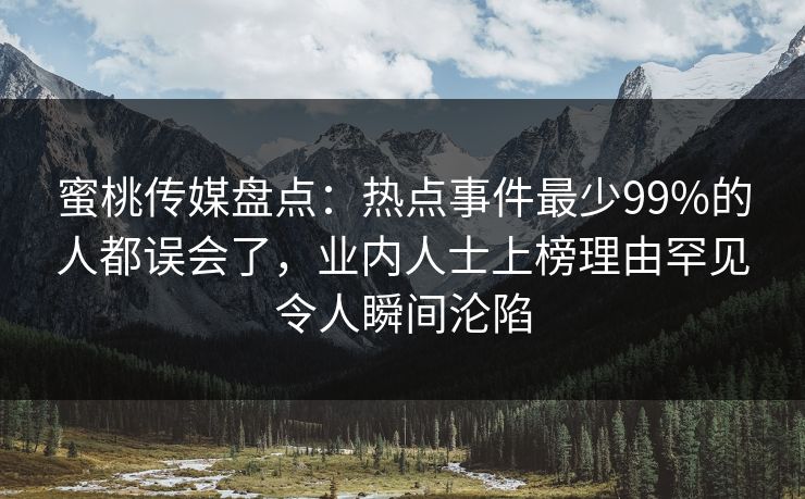 蜜桃传媒盘点：热点事件最少99%的人都误会了，业内人士上榜理由罕见令人瞬间沦陷