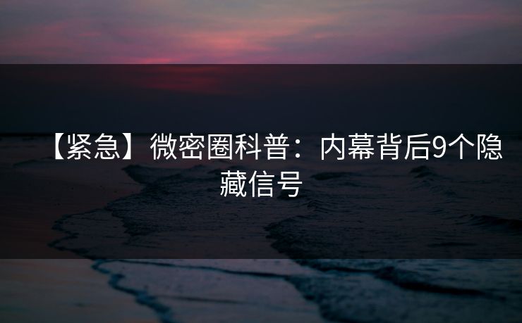 【紧急】微密圈科普：内幕背后9个隐藏信号