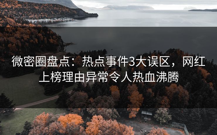 微密圈盘点：热点事件3大误区，网红上榜理由异常令人热血沸腾