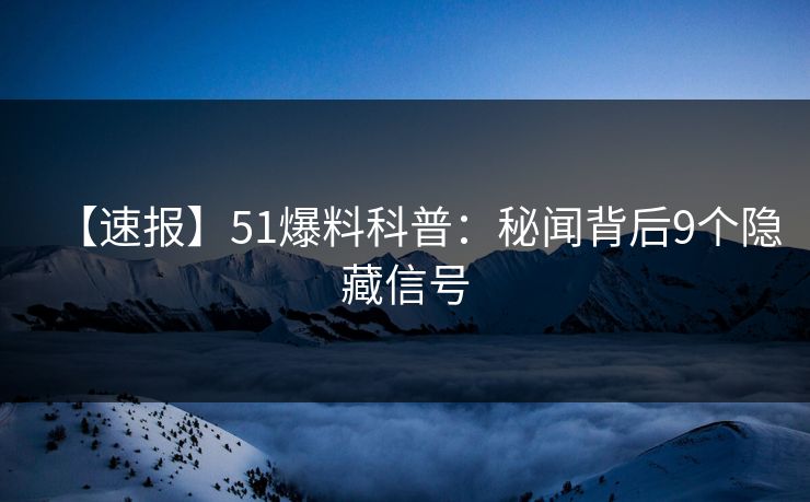 【速报】51爆料科普：秘闻背后9个隐藏信号